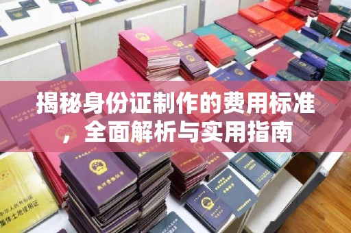 造桥揭秘身份证制作的费用标准，全面解析与实用指南
